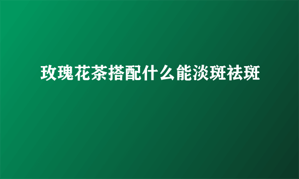 玫瑰花茶搭配什么能淡斑祛斑