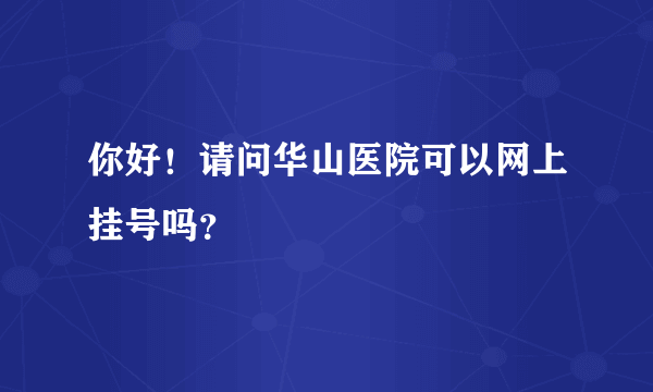 你好！请问华山医院可以网上挂号吗？