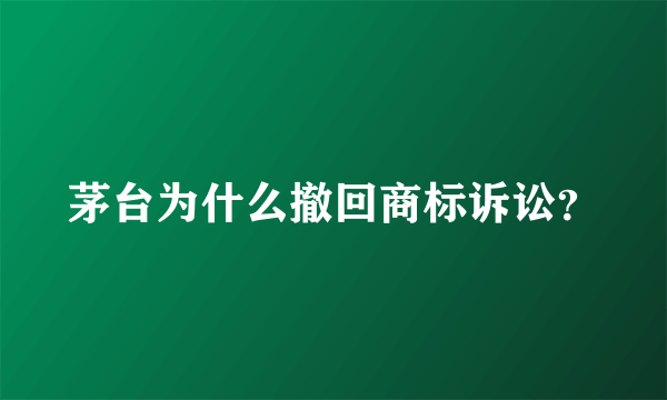 茅台为什么撤回商标诉讼？