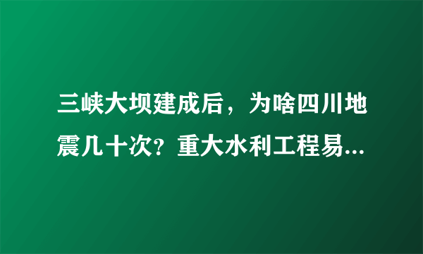 三峡大坝建成后，为啥四川地震几十次？重大水利工程易诱发灾害吗