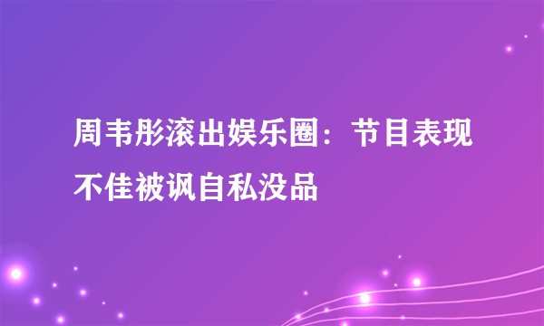周韦彤滚出娱乐圈：节目表现不佳被讽自私没品