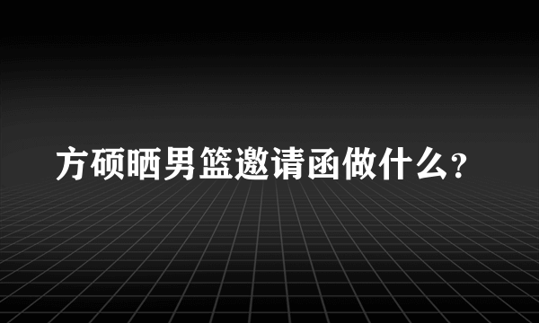 方硕晒男篮邀请函做什么？