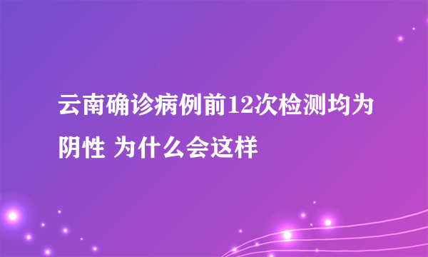 云南确诊病例前12次检测均为阴性 为什么会这样