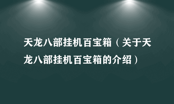 天龙八部挂机百宝箱（关于天龙八部挂机百宝箱的介绍）