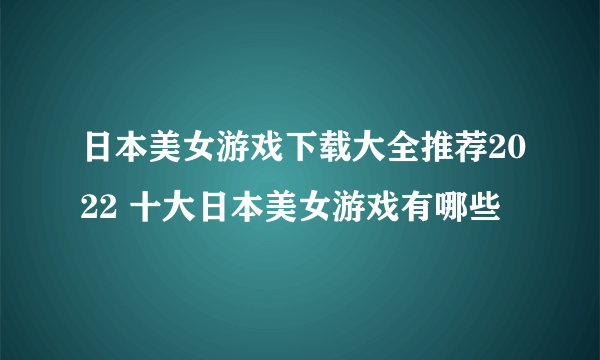 日本美女游戏下载大全推荐2022 十大日本美女游戏有哪些
