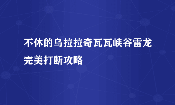 不休的乌拉拉奇瓦瓦峡谷雷龙完美打断攻略