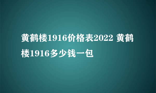 黄鹤楼1916价格表2022 黄鹤楼1916多少钱一包