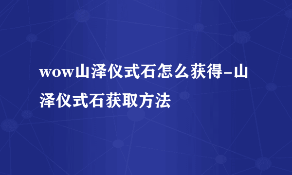 wow山泽仪式石怎么获得-山泽仪式石获取方法