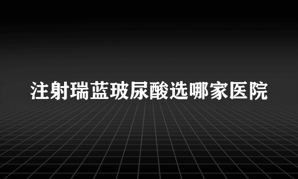 注射瑞蓝玻尿酸选哪家医院