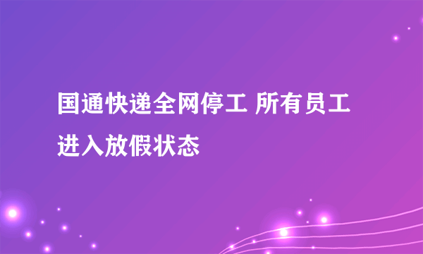 国通快递全网停工 所有员工进入放假状态