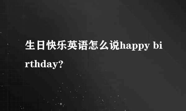 生日快乐英语怎么说happy birthday？