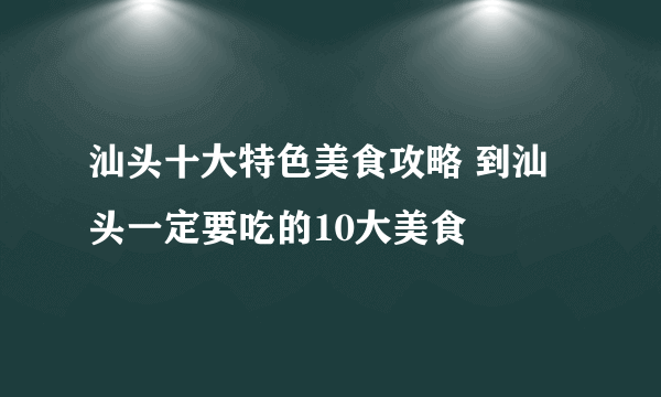 汕头十大特色美食攻略 到汕头一定要吃的10大美食