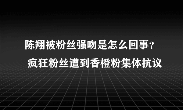 陈翔被粉丝强吻是怎么回事？ 疯狂粉丝遭到香橙粉集体抗议