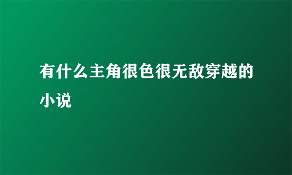 有什么主角很色很无敌穿越的小说