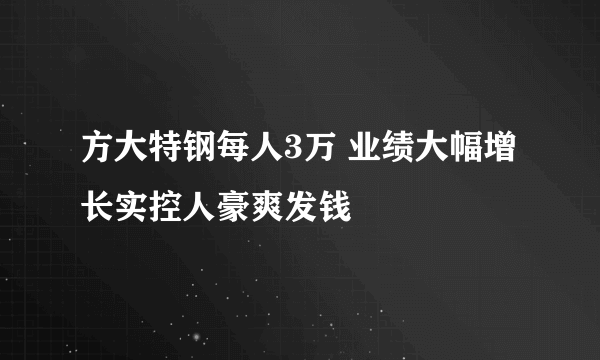 方大特钢每人3万 业绩大幅增长实控人豪爽发钱