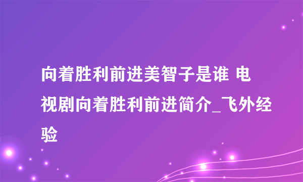 向着胜利前进美智子是谁 电视剧向着胜利前进简介_飞外经验