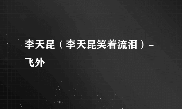 李天昆（李天昆笑着流泪）-飞外
