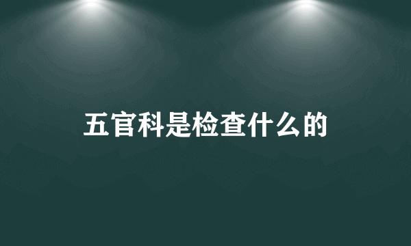 五官科是检查什么的