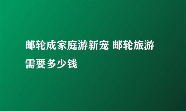 邮轮成家庭游新宠 邮轮旅游需要多少钱