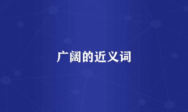 广阔的近义词