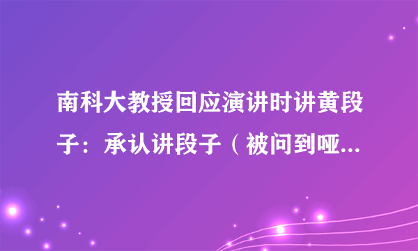 南科大教授回应演讲时讲黄段子：承认讲段子（被问到哑口无言系造谣）