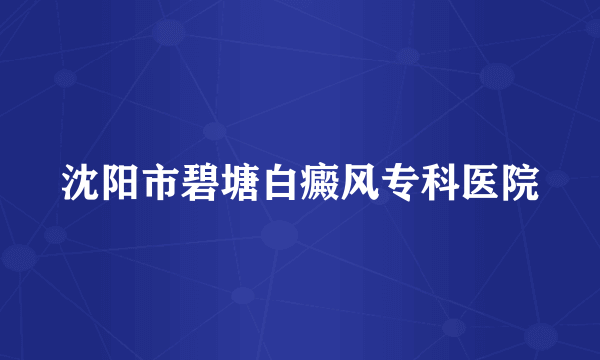 沈阳市碧塘白癜风专科医院