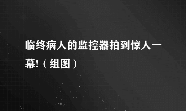 临终病人的监控器拍到惊人一幕!（组图）