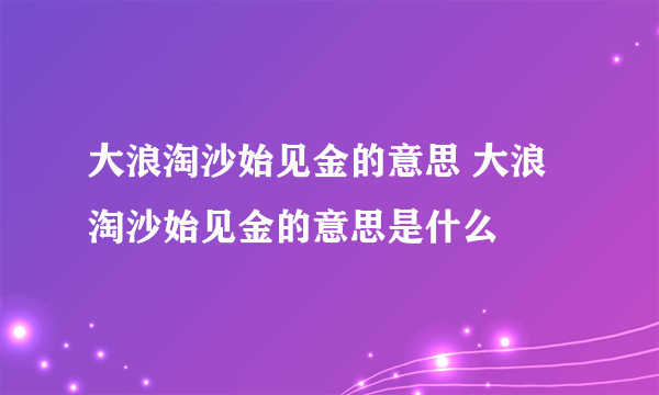 大浪淘沙始见金的意思 大浪淘沙始见金的意思是什么