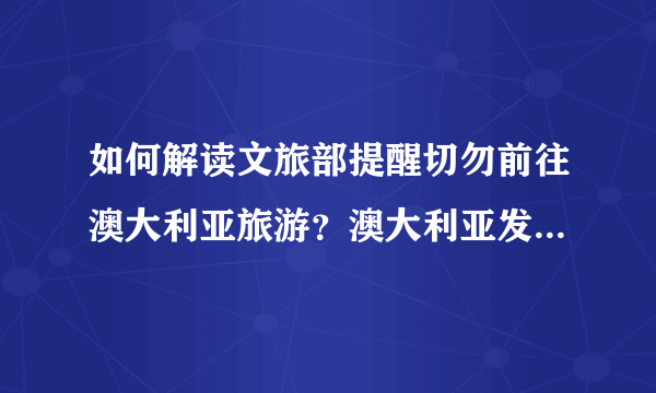 如何解读文旅部提醒切勿前往澳大利亚旅游？澳大利亚发生什么了吗？