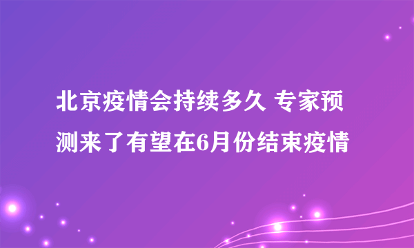 北京疫情会持续多久 专家预测来了有望在6月份结束疫情