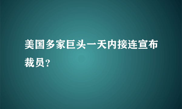 美国多家巨头一天内接连宣布裁员？