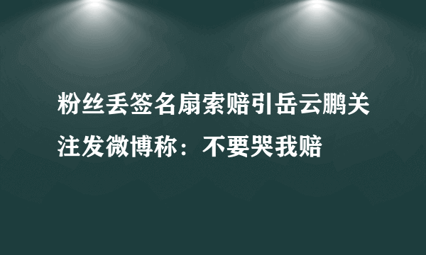 粉丝丢签名扇索赔引岳云鹏关注发微博称：不要哭我赔