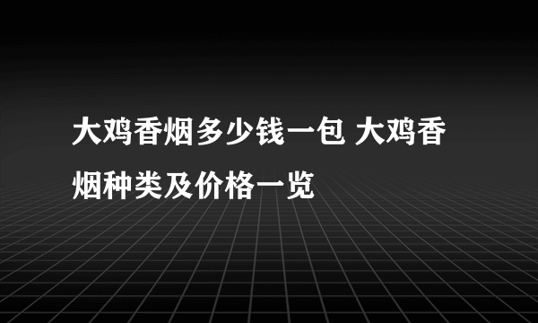 大鸡香烟多少钱一包 大鸡香烟种类及价格一览