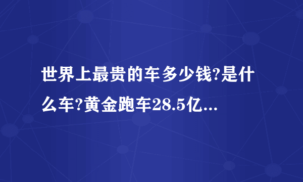 世界上最贵的车多少钱?是什么车?黄金跑车28.5亿秒杀一切