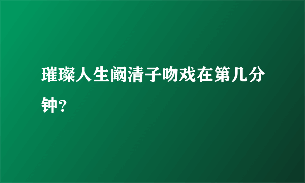 璀璨人生阚清子吻戏在第几分钟？