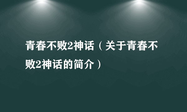 青春不败2神话（关于青春不败2神话的简介）