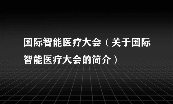 国际智能医疗大会（关于国际智能医疗大会的简介）