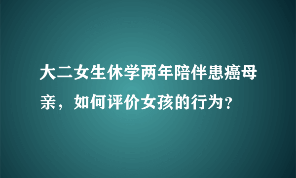 大二女生休学两年陪伴患癌母亲，如何评价女孩的行为？