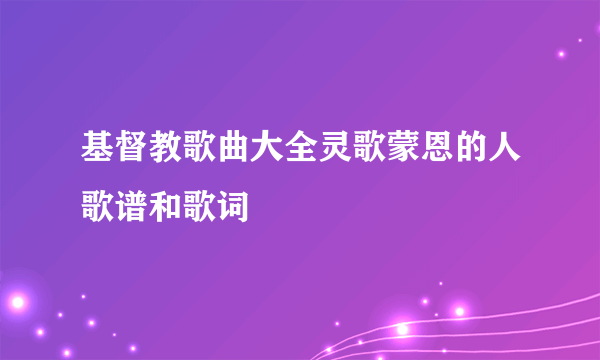 基督教歌曲大全灵歌蒙恩的人歌谱和歌词