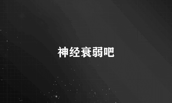 神经衰弱吧