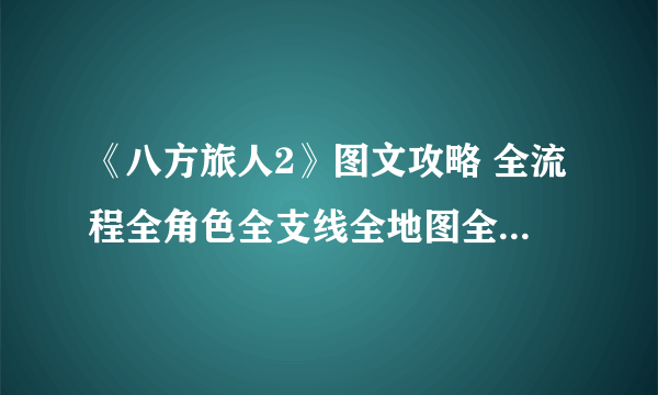 《八方旅人2》图文攻略 全流程全角色全支线全地图全技能攻略【游侠攻略组】