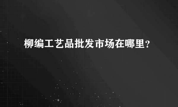 柳编工艺品批发市场在哪里？