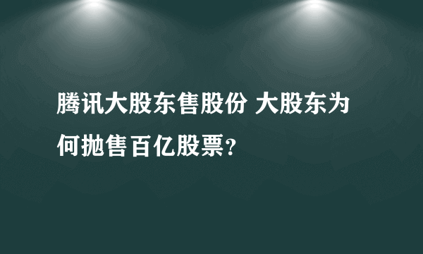 腾讯大股东售股份 大股东为何抛售百亿股票？