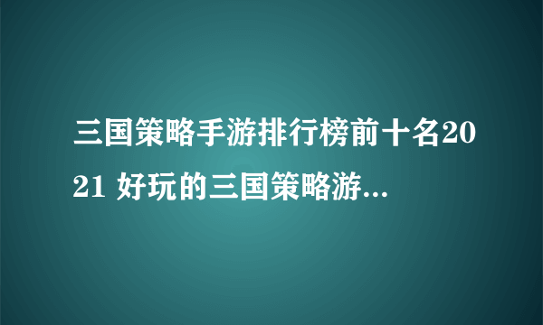 三国策略手游排行榜前十名2021 好玩的三国策略游戏排行榜