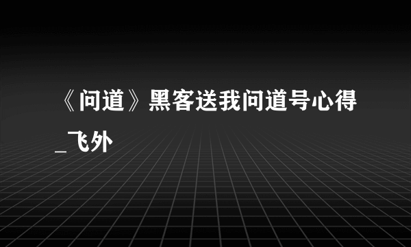 《问道》黑客送我问道号心得_飞外
