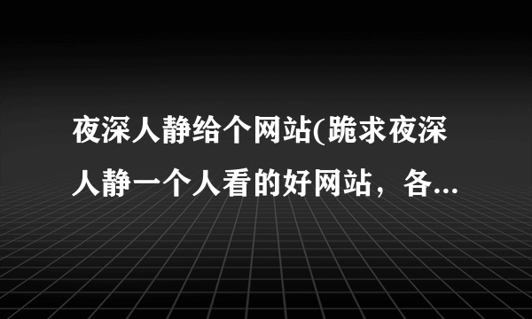 夜深人静给个网站(跪求夜深人静一个人看的好网站，各位都明白了吧)-飞外