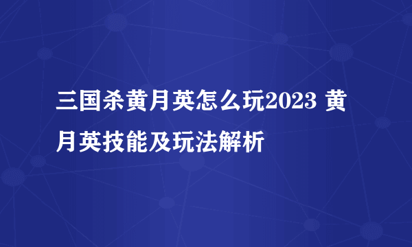 三国杀黄月英怎么玩2023 黄月英技能及玩法解析