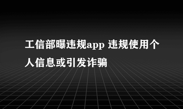 工信部曝违规app 违规使用个人信息或引发诈骗