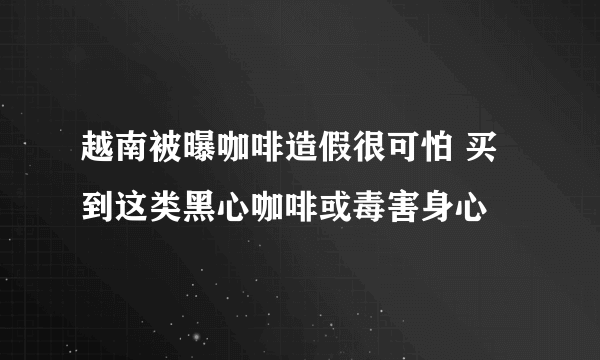 越南被曝咖啡造假很可怕 买到这类黑心咖啡或毒害身心