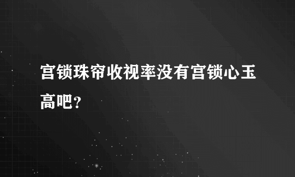 宫锁珠帘收视率没有宫锁心玉高吧？